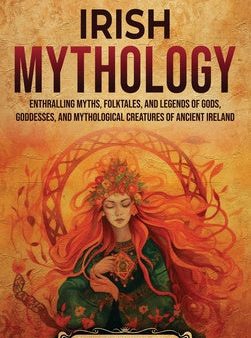 Irish Mythology: Enthralling Myths, Folktales, and Legends of Gods, Goddesses, and Mythological Creatures of Ancient Ireland Online now